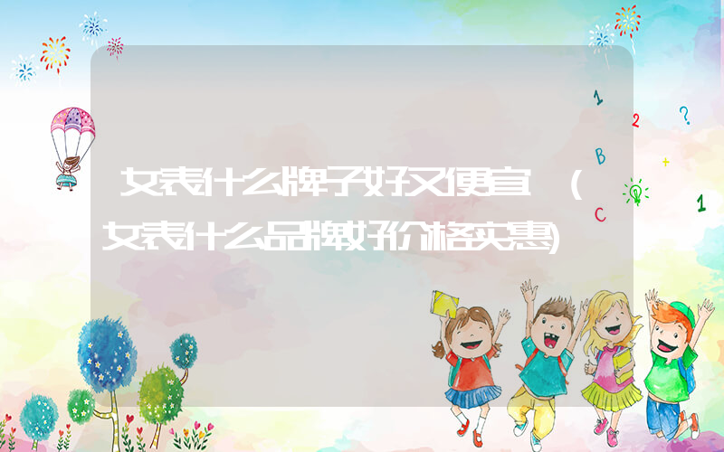 女表什么牌子好又便宜 (女表什么品牌好价格实惠)